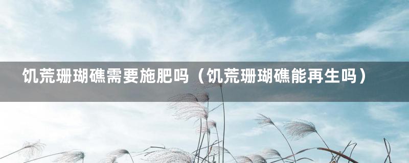 饥荒珊瑚礁需要施肥吗（饥荒珊瑚礁能再生吗）