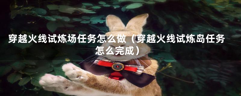 穿越火线试炼场任务怎么做（穿越火线试炼岛任务怎么完成）