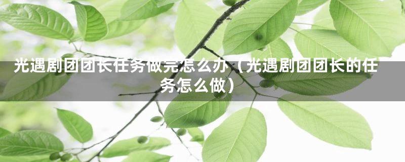 光遇剧团团长任务做完怎么办(光遇剧团团长的任务怎么做)