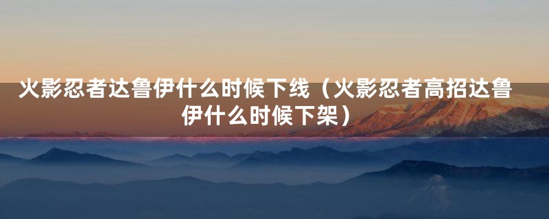 火影忍者达鲁伊什么时候下线（火影忍者高招达鲁伊什么时候下架）
