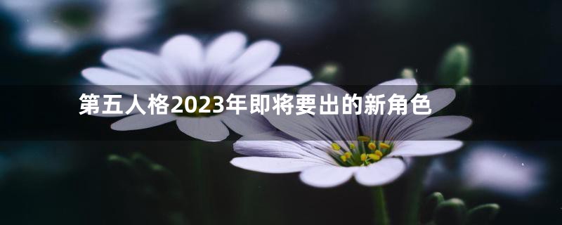 第五人格2023年即将要出的新角色
