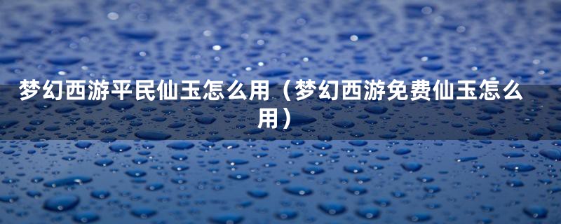 梦幻西游平民仙玉怎么用（梦幻西游免费仙玉怎么用）