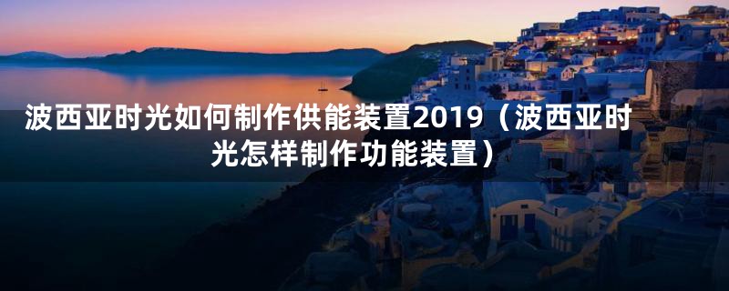 波西亚时光如何制作供能装置2019（波西亚时光怎样制作功能装置）