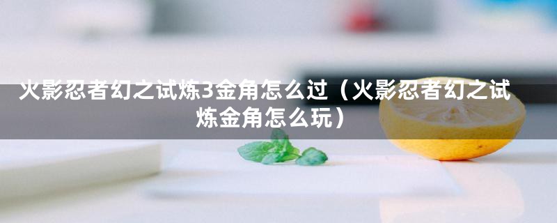 火影忍者幻之试炼3金角怎么过（火影忍者幻之试炼金角怎么玩）