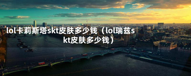 lol卡莉斯塔skt皮肤多少钱（lol瑞兹skt皮肤多少钱）