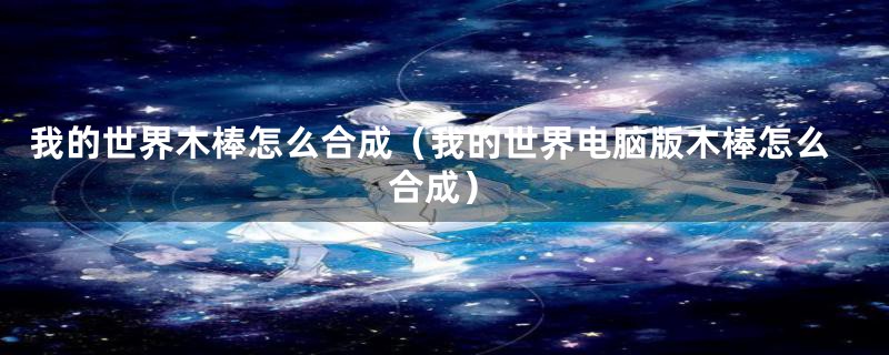 我的世界木棒怎么合成（我的世界电脑版木棒怎么合成）