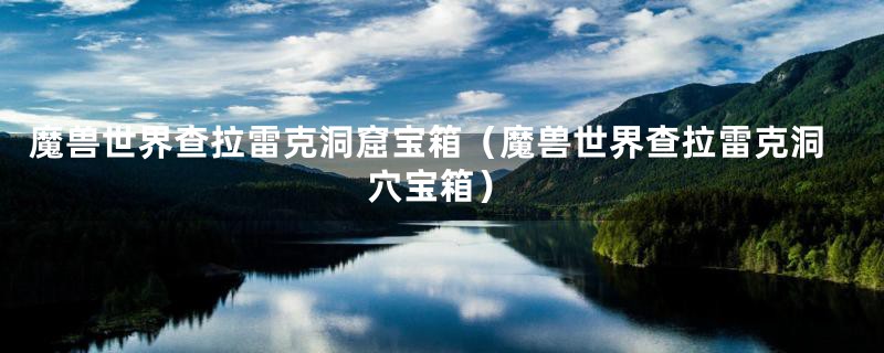 魔兽世界查拉雷克洞窟宝箱（魔兽世界查拉雷克洞穴宝箱）