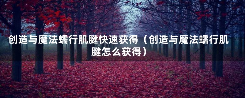创造与魔法蠕行肌腱快速获得（创造与魔法蠕行肌腱怎么获得）