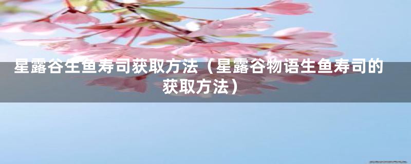 星露谷生鱼寿司获取方法（星露谷物语生鱼寿司的获取方法）
