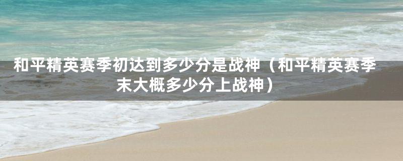 和平精英赛季初达到多少分是战神（和平精英赛季末大概多少分上战神）