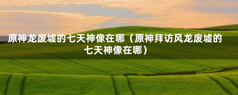 原神龙废墟的七天神像在哪（原神拜访风龙废墟的七天神像在哪）