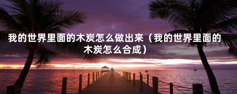 我的世界里面的木炭怎么做出来（我的世界里面的木炭怎么合成）