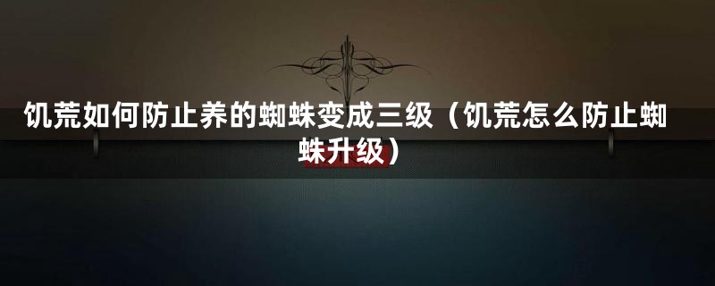 饥荒如何防止养的蜘蛛变成三级（饥荒怎么防止蜘蛛升级）
