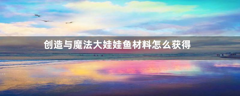 创造与魔法大娃娃鱼材料怎么获得