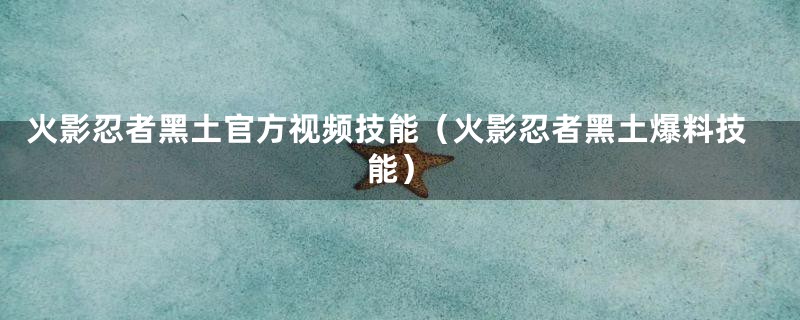 火影忍者黑土官方视频技能(火影忍者黑土爆料技能)