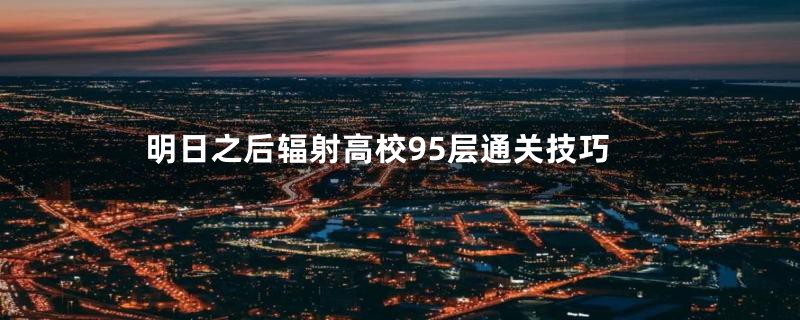 明日之后辐射高校95层通关技巧