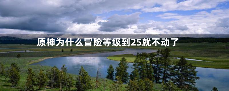 原神为什么冒险等级到25就不动了