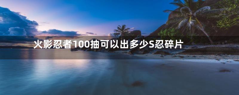 火影忍者100抽可以出多少S忍碎片