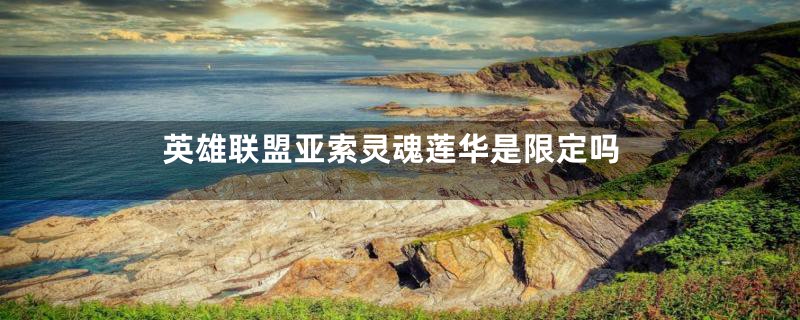 英雄联盟亚索灵魂莲华是限定吗