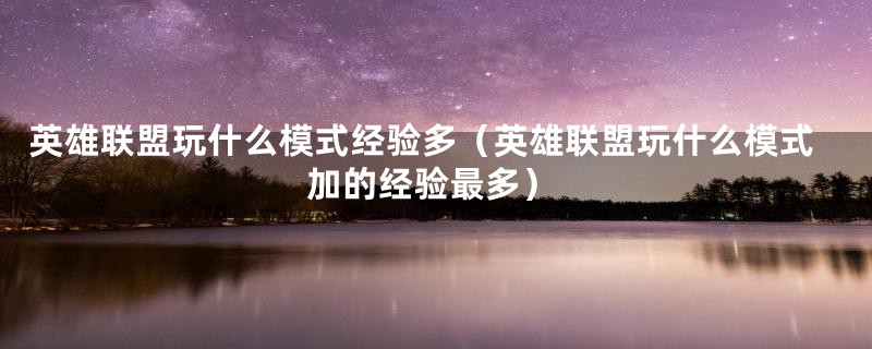 英雄联盟玩什么模式经验多（英雄联盟玩什么模式加的经验最多）