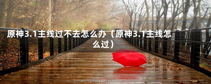 原神3.1主线过不去怎么办(原神3.1主线怎么过)