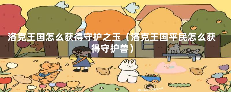 洛克王国怎么获得守护之玉（洛克王国平民怎么获得守护兽）