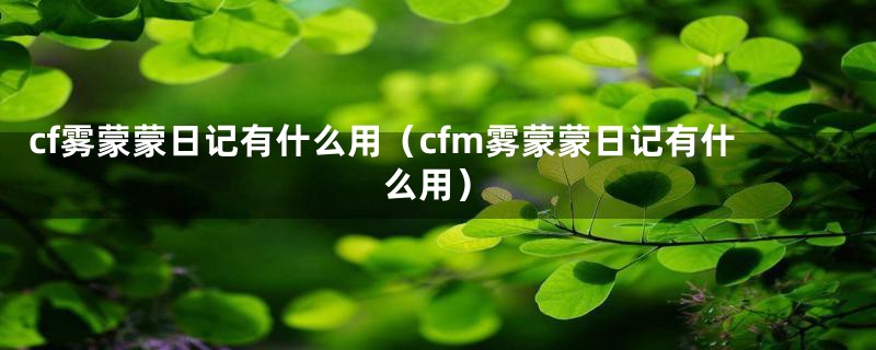 cf雾蒙蒙日记有什么用(cfm雾蒙蒙日记有什么用)