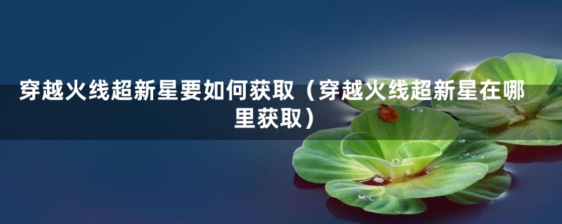 穿越火线超新星要如何获取（穿越火线超新星在哪里获取）
