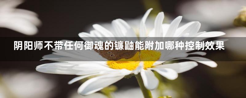 阴阳师不带任何御魂的镰鼬能附加哪种控制效果