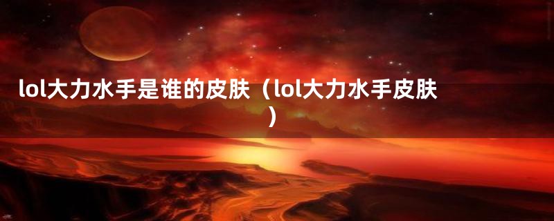lol大力水手是谁的皮肤(lol大力水手皮肤)