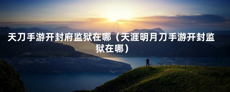 天刀手游开封府监狱在哪（天涯明月刀手游开封监狱在哪）