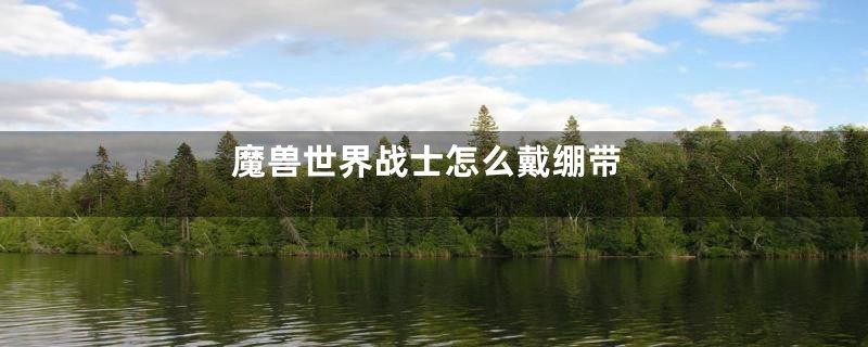 魔兽世界战士怎么戴绷带