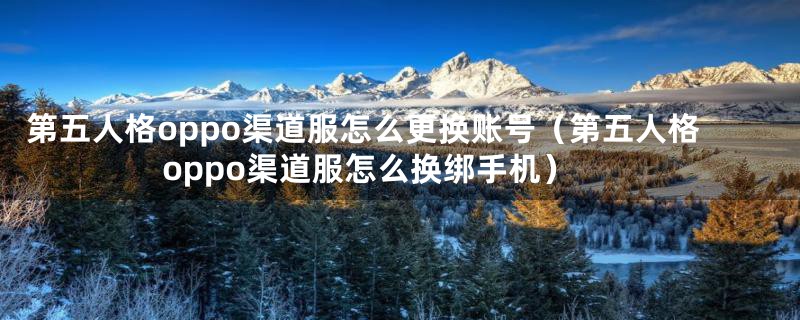 第五人格oppo渠道服怎么更换账号（第五人格oppo渠道服怎么换绑手机）