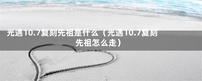 光遇10.7复刻先祖是什么（光遇10.7复刻先祖怎么走）