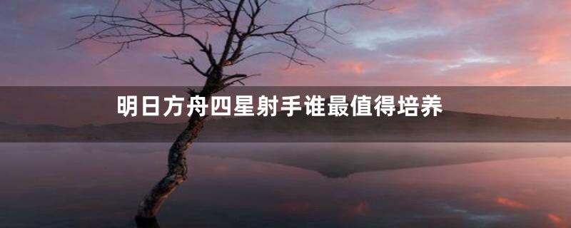 明日方舟四星射手谁最值得培养