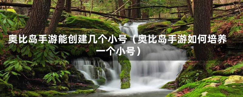 奥比岛手游能创建几个小号（奥比岛手游如何培养一个小号）