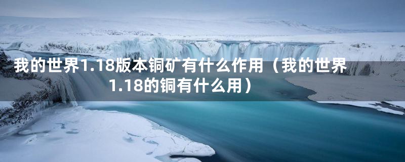 我的世界1.18版本铜矿有什么作用(我的世界1.18的铜有什么用)