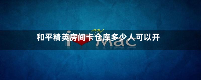 和平精英房间卡仓库多少人可以开