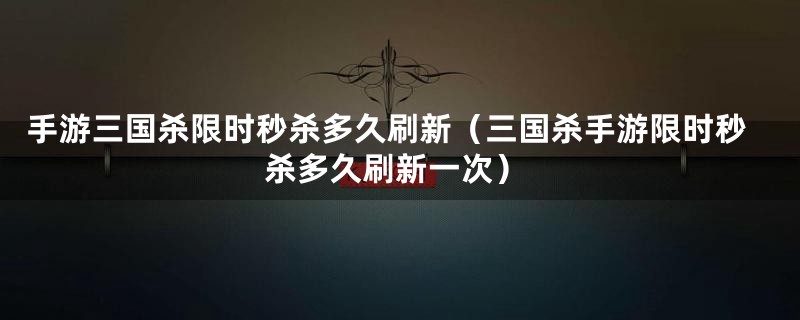 手游三国杀限时秒杀多久刷新（三国杀手游限时秒杀多久刷新一次）