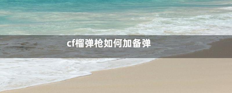 cf榴弹枪如何加备弹