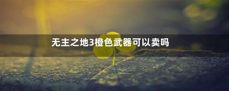 无主之地3橙色武器可以卖吗