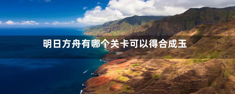 明日方舟有哪个关卡可以得合成玉