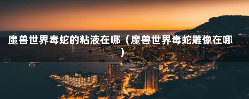 魔兽世界毒蛇的粘液在哪(魔兽世界毒蛇雕像在哪)