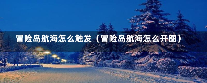 冒险岛航海怎么触发（冒险岛航海怎么开图）