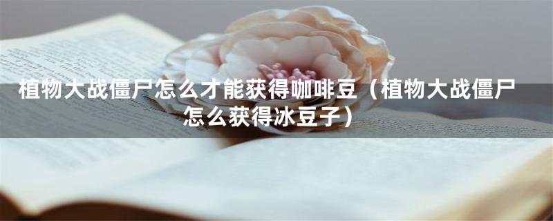 植物大战僵尸怎么才能获得咖啡豆（植物大战僵尸怎么获得冰豆子）