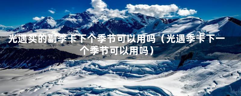 光遇买的副季卡下个季节可以用吗(光遇季卡下一个季节可以用吗)