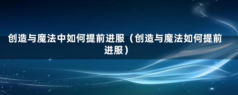 创造与魔法中如何提前进服（创造与魔法如何提前进服）