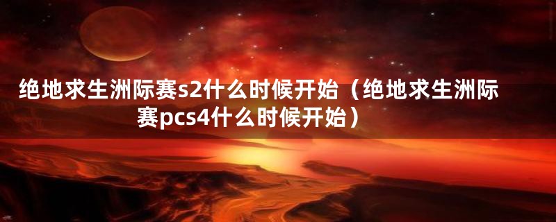 绝地求生洲际赛s2什么时候开始（绝地求生洲际赛pcs4什么时候开始）