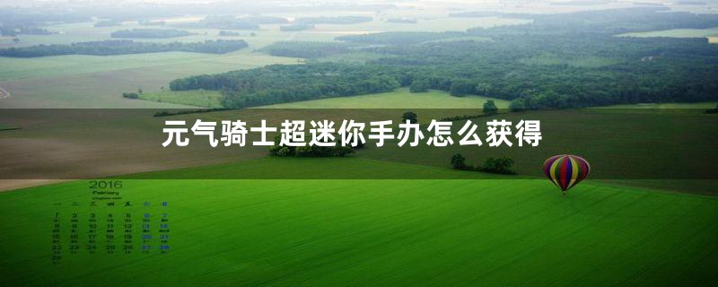 元气骑士超迷你手办怎么获得
