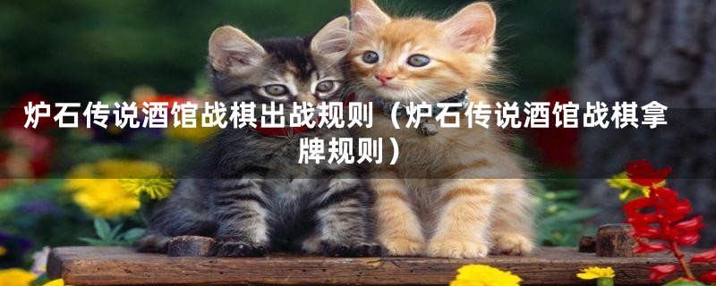 炉石传说酒馆战棋出战规则(炉石传说酒馆战棋拿牌规则)